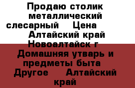 Продаю столик металлический слесарный  › Цена ­ 3 000 - Алтайский край, Новоалтайск г. Домашняя утварь и предметы быта » Другое   . Алтайский край